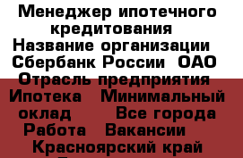 Менеджер ипотечного кредитования › Название организации ­ Сбербанк России, ОАО › Отрасль предприятия ­ Ипотека › Минимальный оклад ­ 1 - Все города Работа » Вакансии   . Красноярский край,Дивногорск г.
